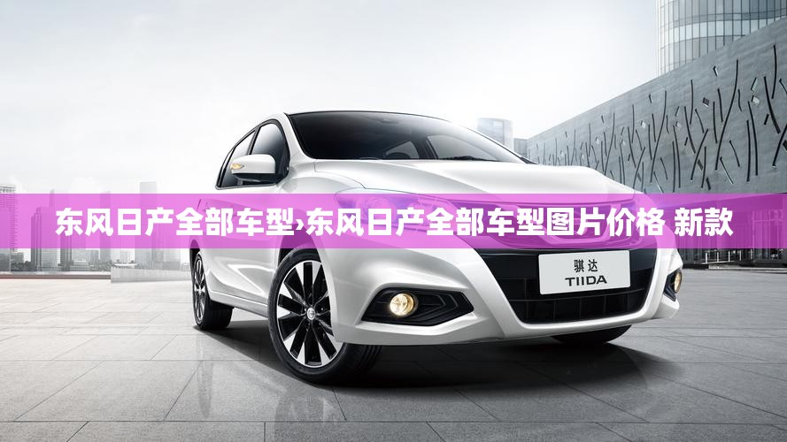 东风日产全部车型›东风日产全部车型图片价格 新款