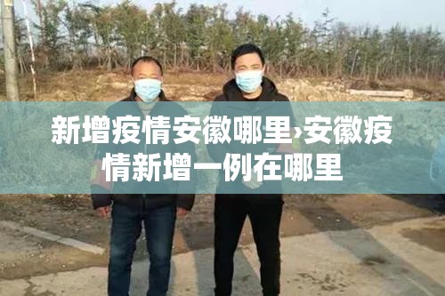 新增疫情安徽哪里›安徽疫情新增一例在哪里 新增疫情安徽哪里›安徽疫情新增一例在哪里