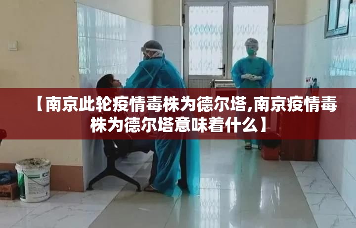 【南京此轮疫情毒株为德尔塔,南京疫情毒株为德尔塔意味着什么】