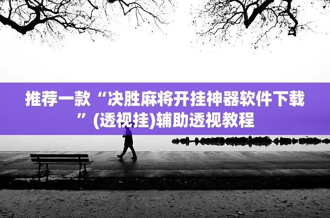 推荐一款“决胜麻将开挂神器软件下载	”(透视挂)辅助透视教程