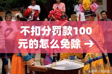 不扣分罚款100元的怎么免除 → 罚款100记0分不交钱可以吗