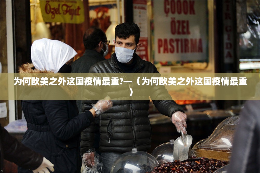 为何欧美之外这国疫情最重?—（为何欧美之外这国疫情最重）