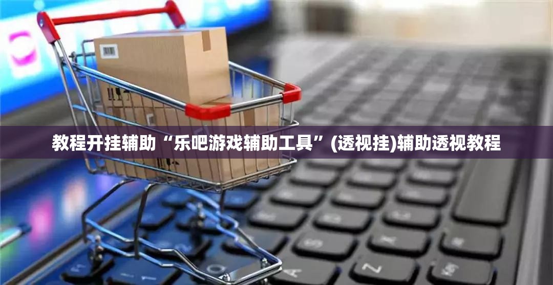教程开挂辅助“乐吧游戏辅助工具”(透视挂)辅助透视教程
