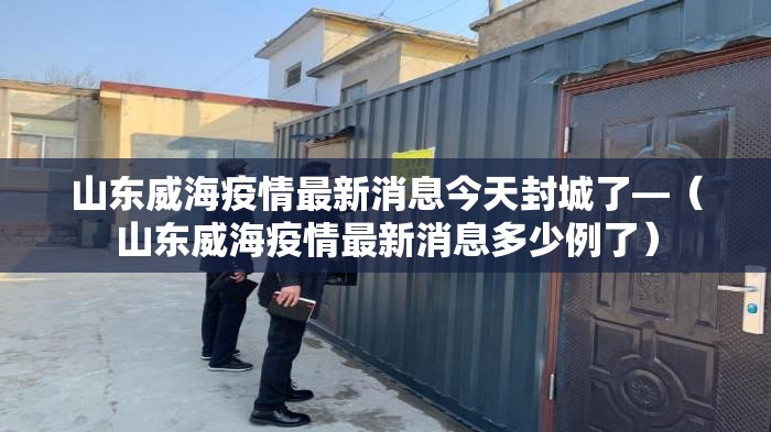 山东威海疫情最新消息今天封城了—（山东威海疫情最新消息多少例了）