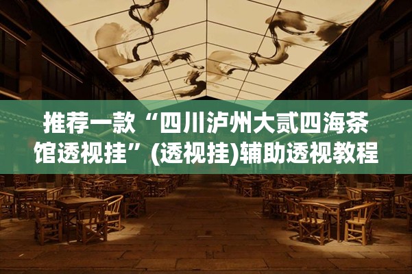 推荐一款“四川泸州大贰四海茶馆透视挂”(透视挂)辅助透视教程