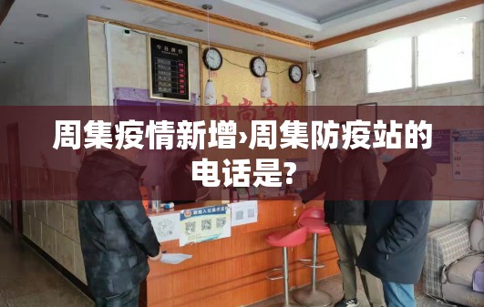周集疫情新增›周集防疫站的电话是?