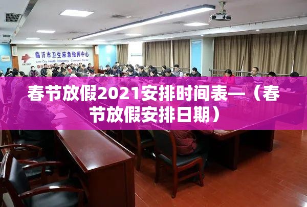 春节放假2021安排时间表—（春节放假安排日期）