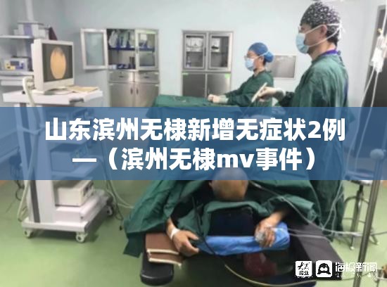 山东滨州无棣新增无症状2例—（滨州无棣mv事件）