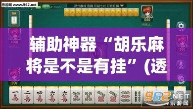 辅助神器“胡乐麻将是不是有挂	”(透视挂)辅助透视教程