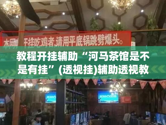 教程开挂辅助“河马茶馆是不是有挂”(透视挂)辅助透视教程
