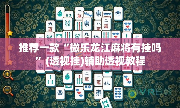 推荐一款“微乐龙江麻将有挂吗”(透视挂)辅助透视教程