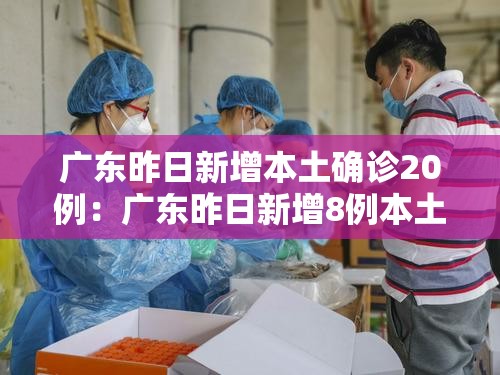 广东昨日新增本土确诊20例：广东昨日新增8例本土确诊病例
