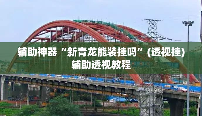 辅助神器“新青龙能装挂吗	”(透视挂)辅助透视教程