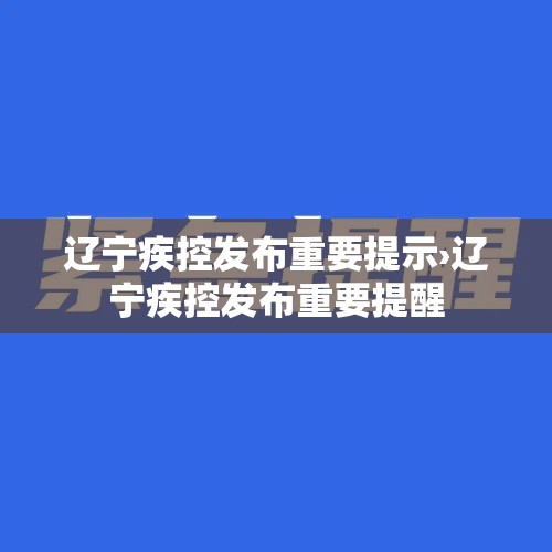 辽宁疾控发布重要提示›辽宁疾控发布重要提醒