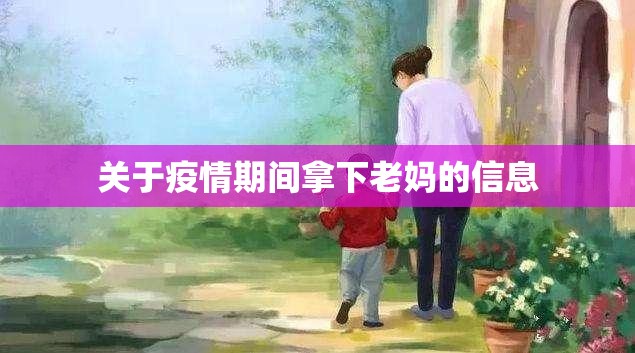 关于疫情期间拿下老妈的信息