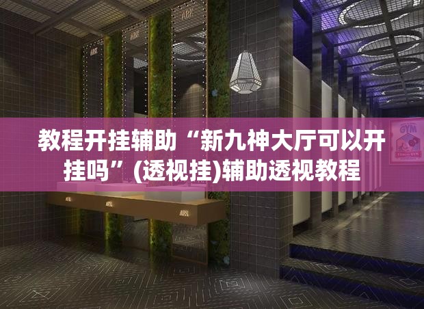 教程开挂辅助“新九神大厅可以开挂吗”(透视挂)辅助透视教程
