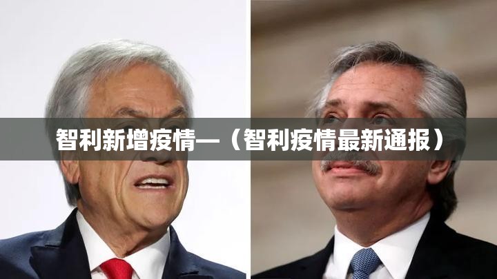智利新增疫情—（智利疫情最新通报）