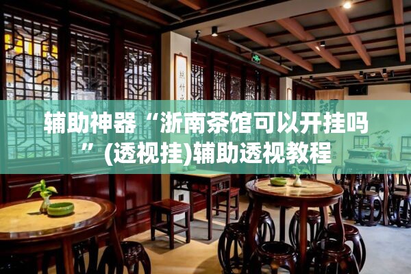辅助神器“浙南茶馆可以开挂吗”(透视挂)辅助透视教程