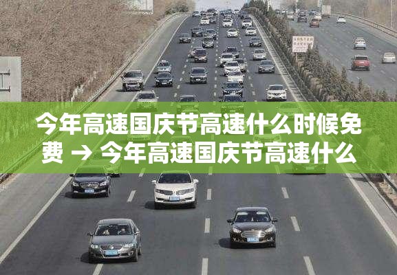 今年高速国庆节高速什么时候免费 → 今年高速国庆节高速什么时候免费的