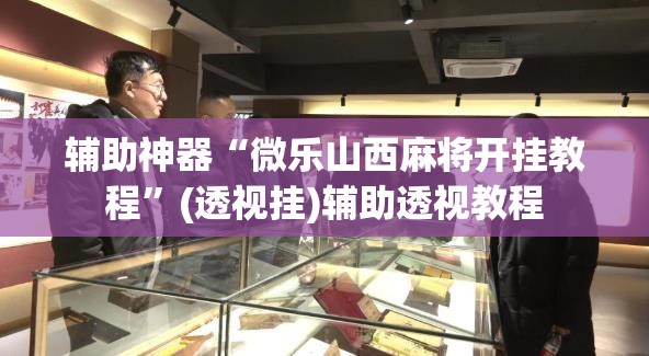 辅助神器“微乐山西麻将开挂教程”(透视挂)辅助透视教程