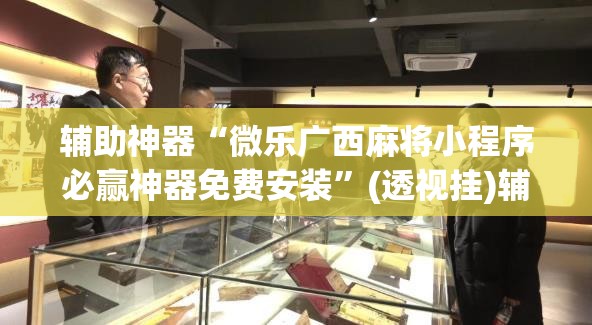 辅助神器“微乐广西麻将小程序必赢神器免费安装”(透视挂)辅助透视教程