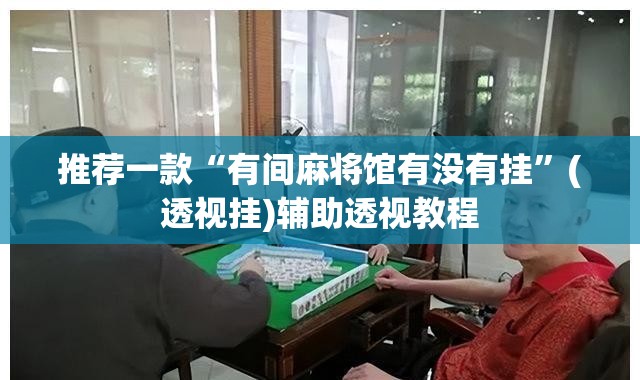 推荐一款“有间麻将馆有没有挂	”(透视挂)辅助透视教程