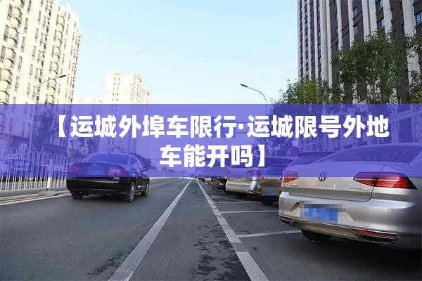 【运城外埠车限行·运城限号外地车能开吗】
