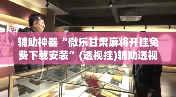 辅助神器“微乐甘肃麻将开挂免费下载安装”(透视挂)辅助透视教程