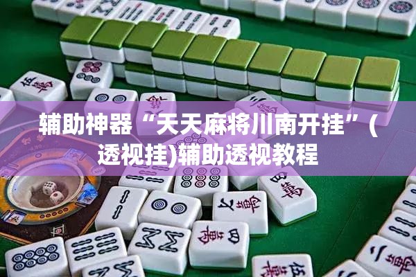 辅助神器“天天麻将川南开挂”(透视挂)辅助透视教程