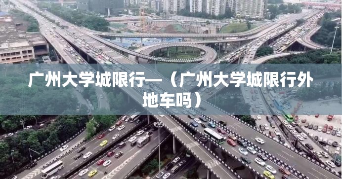 广州大学城限行—(广州大学城限行外地车吗) 广州大学城限行—(广州大学城限行外地车吗)