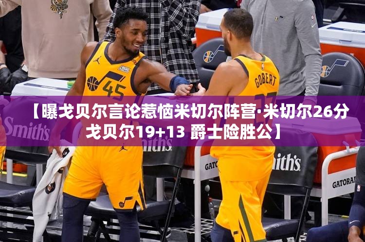 【曝戈贝尔言论惹恼米切尔阵营·米切尔26分戈贝尔19+13 爵士险胜公】