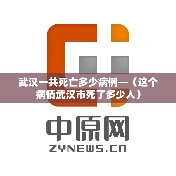 武汉一共死亡多少病例—（这个病情武汉市死了多少人）