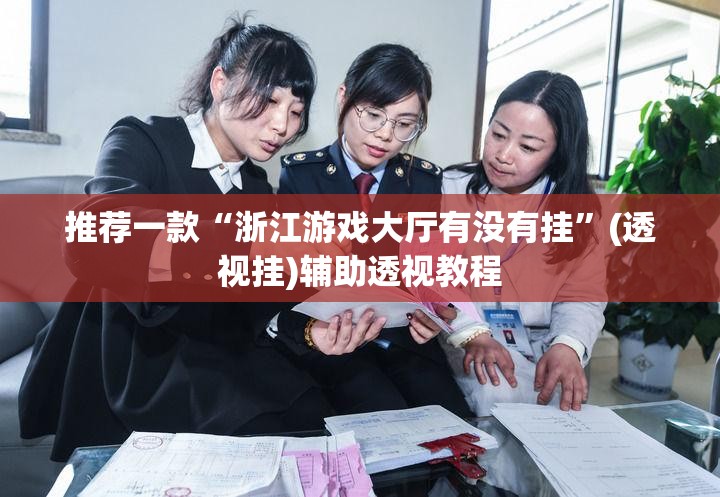 推荐一款“浙江游戏大厅有没有挂”(透视挂)辅助透视教程