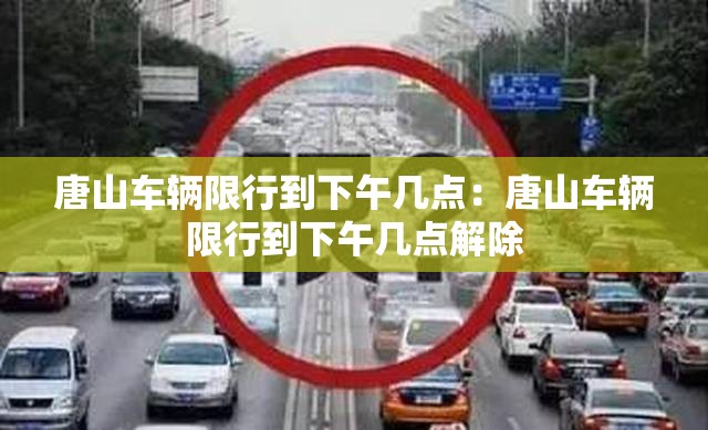 唐山车辆限行到下午几点：唐山车辆限行到下午几点解除