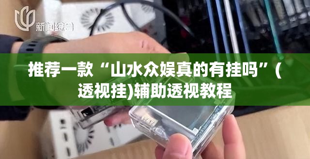 推荐一款“山水众娱真的有挂吗”(透视挂)辅助透视教程