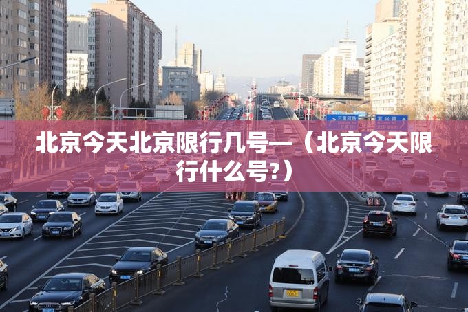 北京今天北京限行几号—（北京今天限行什么号?）