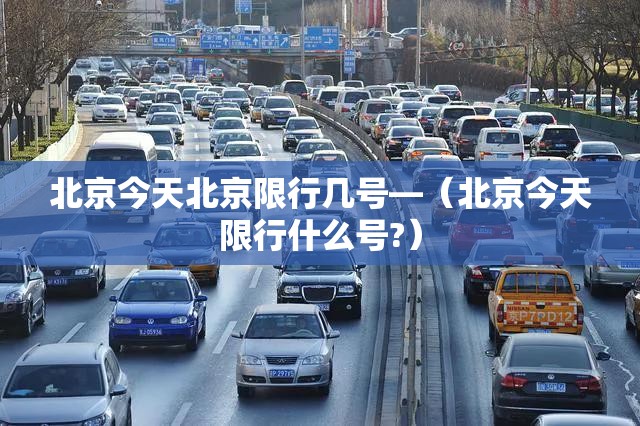北京今天北京限行几号—（北京今天限行什么号?）