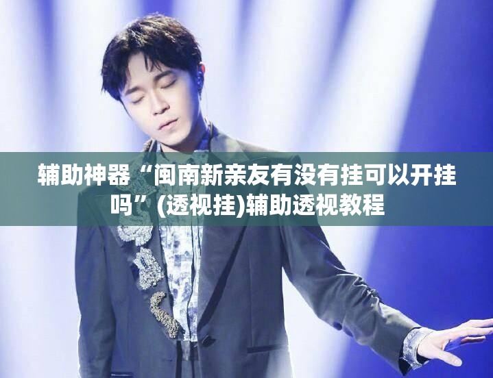 辅助神器“闽南新亲友有没有挂可以开挂吗”(透视挂)辅助透视教程