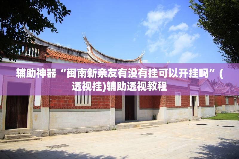 辅助神器“闽南新亲友有没有挂可以开挂吗”(透视挂)辅助透视教程