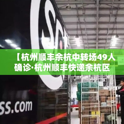 【杭州顺丰余杭中转场49人确诊·杭州顺丰快递余杭区客服电话】