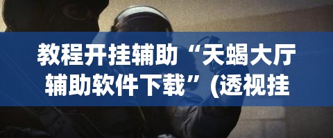 教程开挂辅助“天蝎大厅辅助软件下载	”(透视挂)辅助透视教程