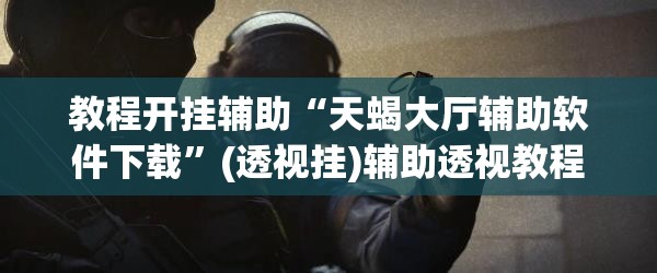 教程开挂辅助“天蝎大厅辅助软件下载	”(透视挂)辅助透视教程