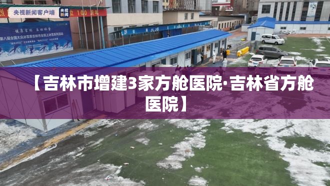 【吉林市增建3家方舱医院·吉林省方舱医院】