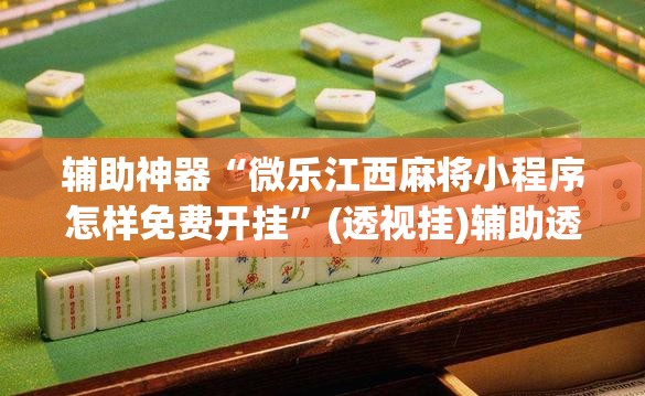 辅助神器“微乐江西麻将小程序怎样免费开挂”(透视挂)辅助透视教程