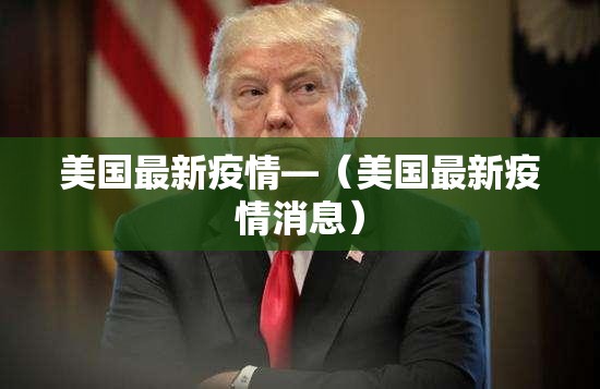 美国最新疫情—（美国最新疫情消息）