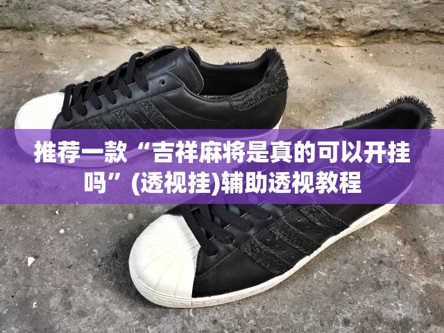 推荐一款“吉祥麻将是真的可以开挂吗”(透视挂)辅助透视教程
