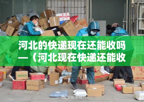 河北的快递现在还能收吗—（河北现在快递还能收货吗）