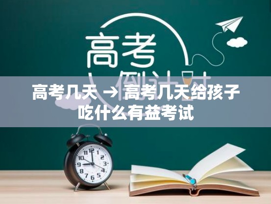 高考几天 → 高考几天给孩子吃什么有益考试 高考几天 → 高考几天给孩子吃什么有益考试