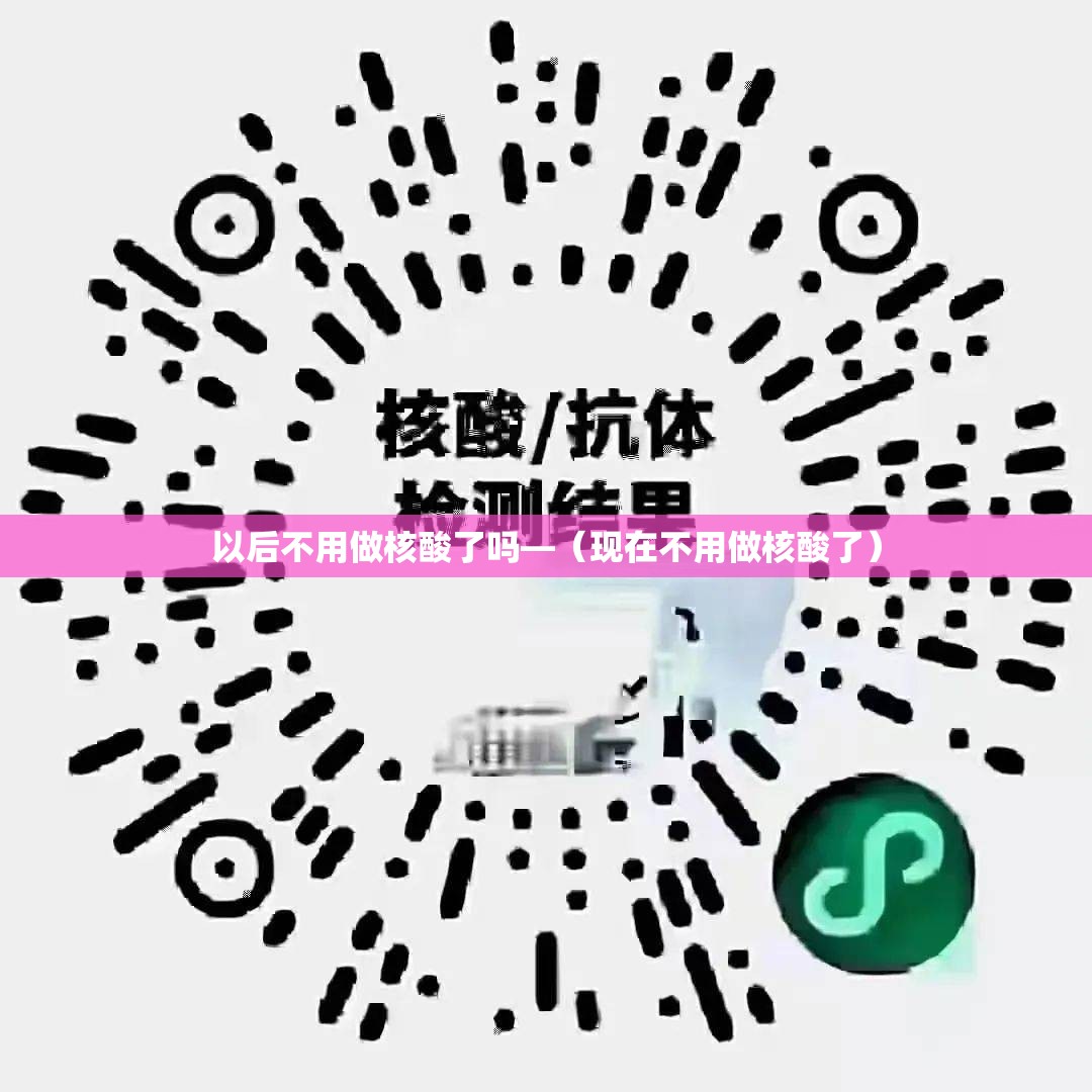 以后不用做核酸了吗—（现在不用做核酸了）