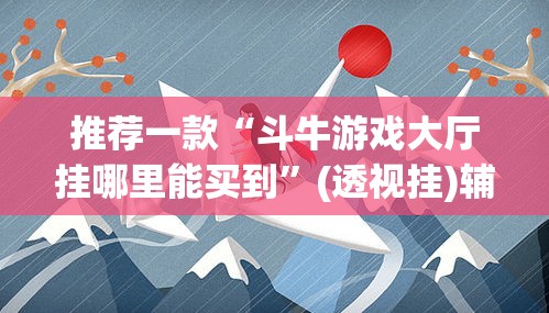 推荐一款“斗牛游戏大厅挂哪里能买到”(透视挂)辅助透视教程